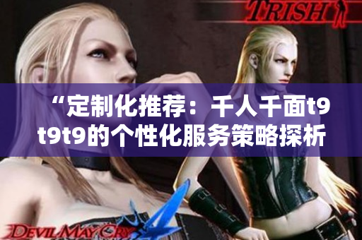 “定制化推荐：千人千面t9t9t9的个性化服务策略探析”