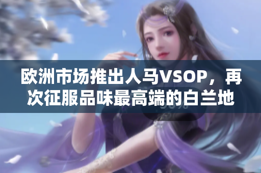 欧洲市场推出人马VSOP，再次征服品味最高端的白兰地市场