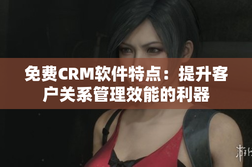 免费CRM软件特点：提升客户关系管理效能的利器