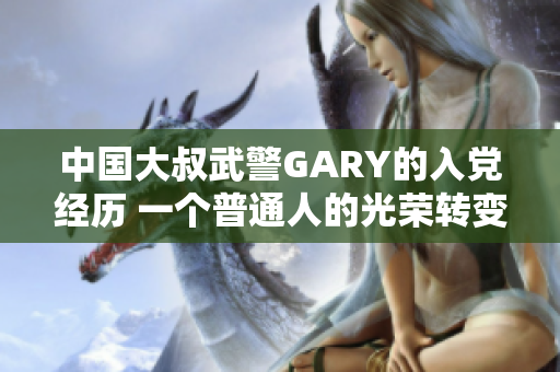 中国大叔武警GARY的入党经历 一个普通人的光荣转变