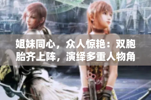 姐妹同心，众人惊艳：双胞胎齐上阵，演绎多重人物角色