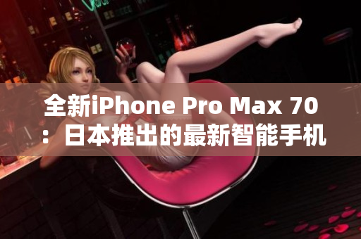 全新iPhone Pro Max 70：日本推出的最新智能手机巅峰之选