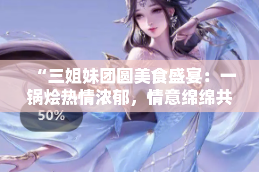 “三姐妹团圆美食盛宴：一锅烩热情浓郁，情意绵绵共享家庭情缘！”
