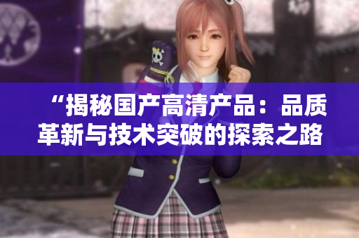 “揭秘国产高清产品：品质革新与技术突破的探索之路”