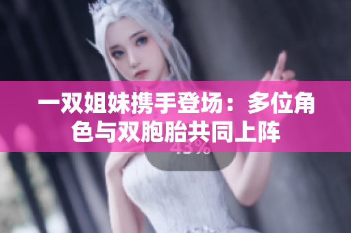 一双姐妹携手登场：多位角色与双胞胎共同上阵