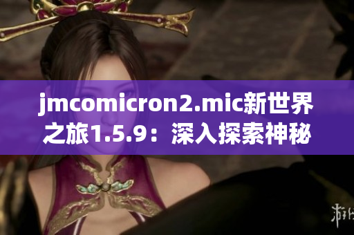 jmcomicron2.mic新世界之旅1.5.9：深入探索神秘传送门