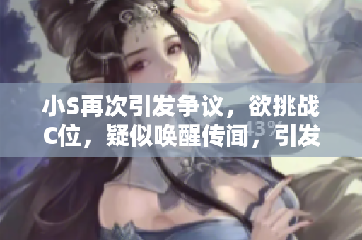 小S再次引发争议，欲挑战C位，疑似唤醒传闻，引发热议。