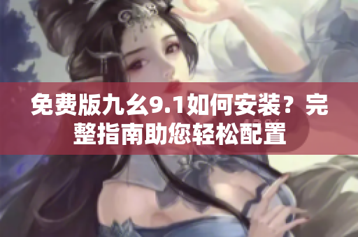 免费版九幺9.1如何安装？完整指南助您轻松配置