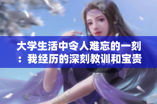 大学生活中令人难忘的一刻：我经历的深刻教训和宝贵启示