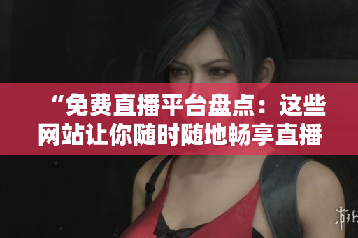 “免费直播平台盘点：这些网站让你随时随地畅享直播乐趣！”