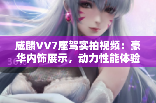 威麟VV7座驾实拍视频：豪华内饰展示，动力性能体验