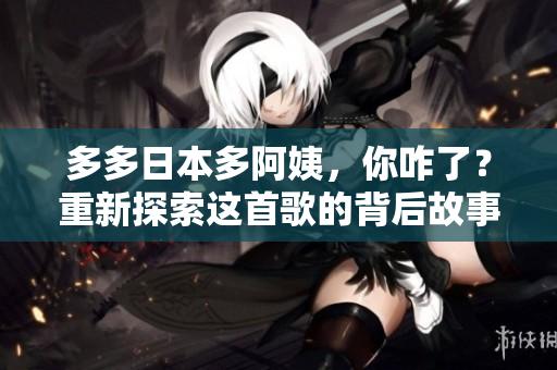 多多日本多阿姨，你咋了？重新探索这首歌的背后故事