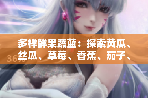 多样鲜果蔬蓝：探索黄瓜、丝瓜、草莓、香蕉、茄子、土豆的惊艳之旅