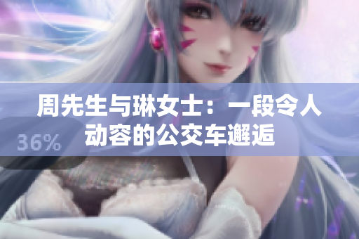 周先生与琳女士：一段令人动容的公交车邂逅