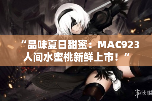 “品味夏日甜蜜：MAC923人间水蜜桃新鲜上市！”
