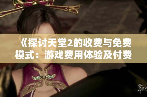 《探讨天堂2的收费与免费模式：游戏费用体验及付费要素分析》