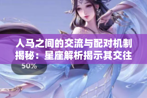 人马之间的交流与配对机制揭秘：星座解析揭示其交往模式