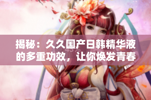 揭秘：久久国产日韩精华液的多重功效，让你焕发青春光彩