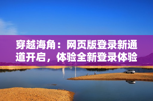 穿越海角：网页版登录新通道开启，体验全新登录体验