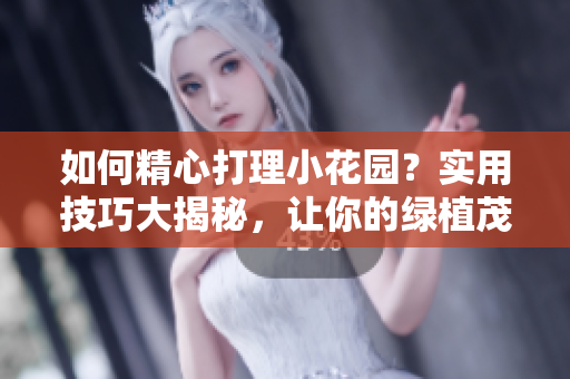 如何精心打理小花园？实用技巧大揭秘，让你的绿植茂盛生长