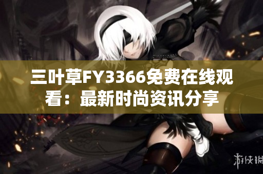 三叶草FY3366免费在线观看：最新时尚资讯分享
