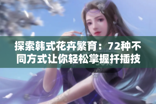 探索韩式花卉繁育：72种不同方式让你轻松掌握扦插技巧