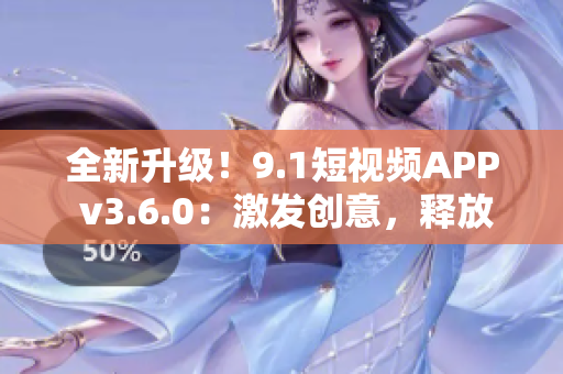 全新升级！9.1短视频APP v3.6.0：激发创意，释放无限可能