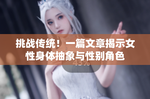 挑战传统！一篇文章揭示女性身体抽象与性别角色