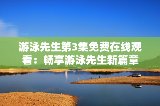 游泳先生第3集免费在线观看：畅享游泳先生新篇章