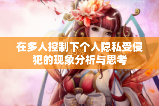 在多人控制下个人隐私受侵犯的现象分析与思考