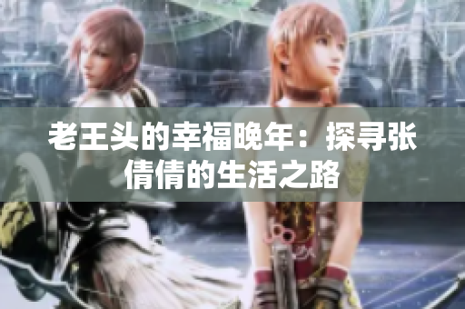 老王头的幸福晚年：探寻张倩倩的生活之路