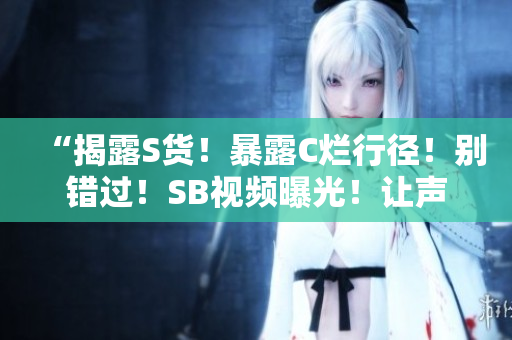 “揭露S货！暴露C烂行径！别错过！SB视频曝光！让声音更响亮！”