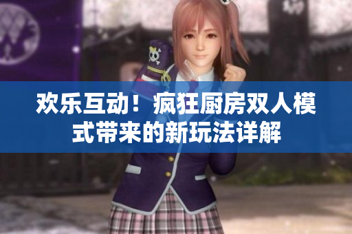 欢乐互动！疯狂厨房双人模式带来的新玩法详解