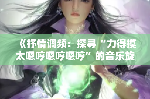 《抒情调频：探寻“力得摸太嗯哼嗯哼嗯哼”的音乐旋律》