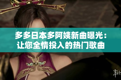多多日本多阿姨新曲曝光：让您全情投入的热门歌曲