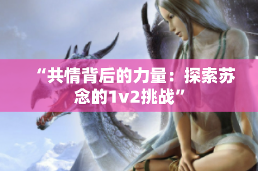 “共情背后的力量：探索苏念的1v2挑战”