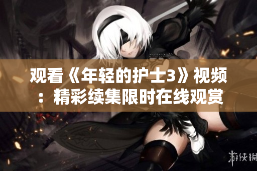 观看《年轻的护士3》视频：精彩续集限时在线观赏