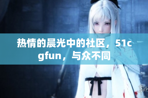 热情的晨光中的社区，51cgfun，与众不同