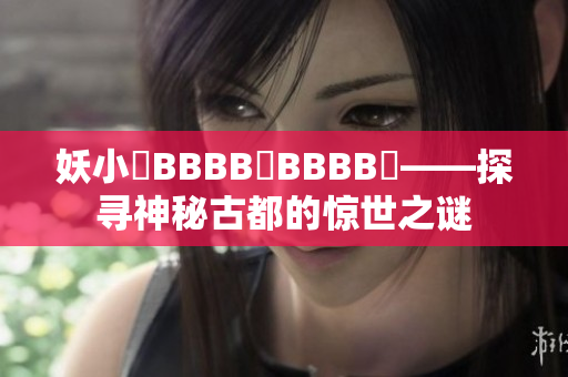 妖小槡BBBB槡BBBB槡——探寻神秘古都的惊世之谜