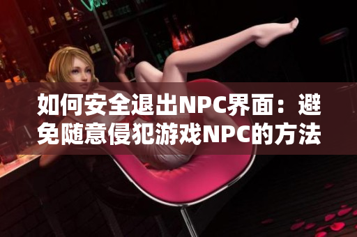 如何安全退出NPC界面：避免随意侵犯游戏NPC的方法