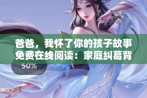 爸爸，我怀了你的孩子故事免费在线阅读：家庭纠葛背后的温情故事