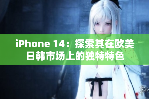 iPhone 14：探索其在欧美日韩市场上的独特特色
