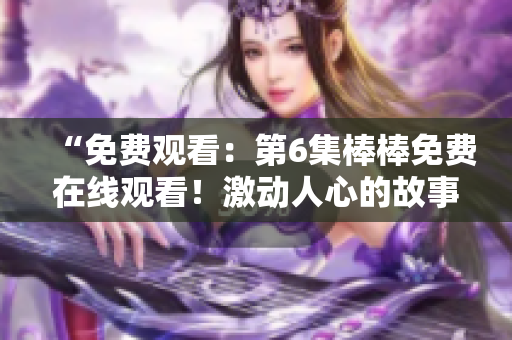 “免费观看：第6集棒棒免费在线观看！激动人心的故事继续”