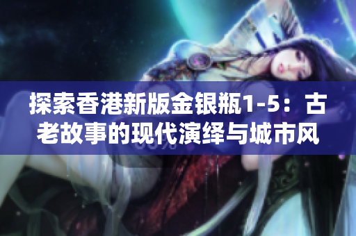 探索香港新版金银瓶1-5：古老故事的现代演绎与城市风貌的完美融合