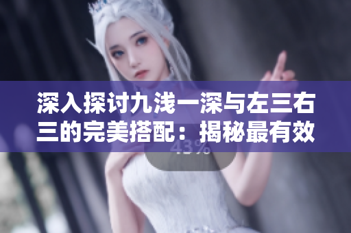深入探讨九浅一深与左三右三的完美搭配：揭秘最有效的组合策略