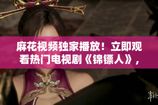 麻花视频独家播放！立即观看热门电视剧《锦镖人》，精彩剧情等你解锁！