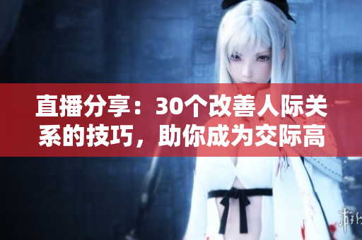 直播分享：30个改善人际关系的技巧，助你成为交际高手