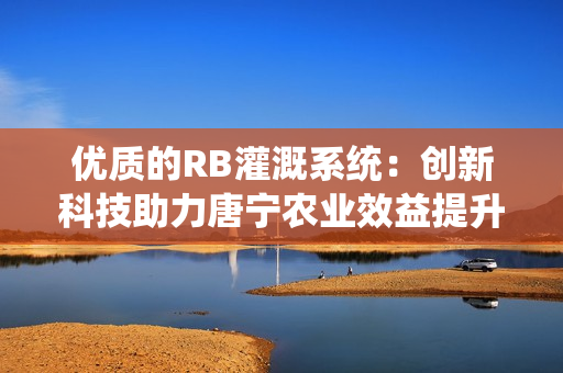 优质的RB灌溉系统：创新科技助力唐宁农业效益提升