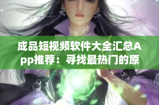 成品短视频软件大全汇总App推荐：寻找最热门的原创视频编辑工具