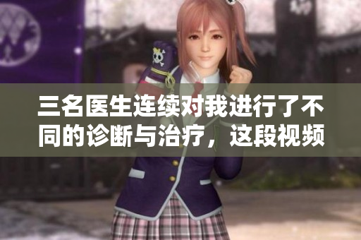 三名医生连续对我进行了不同的诊断与治疗，这段视频记录下了整个过程。